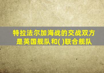 特拉法尔加海战的交战双方是英国舰队和( )联合舰队